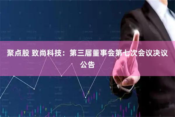 聚點股 致尚科技：第三屆董事會第七次會議決議公告